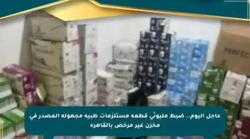 عاجل اليوم.. ضبط مليونَي قطعة مستلزمات طبية مجهولة المصدر في مخزن غير مرخص بالقاهرة